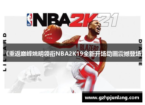 《重返巅峰姚明领衔NBA2K19全新开场动画震撼登场》