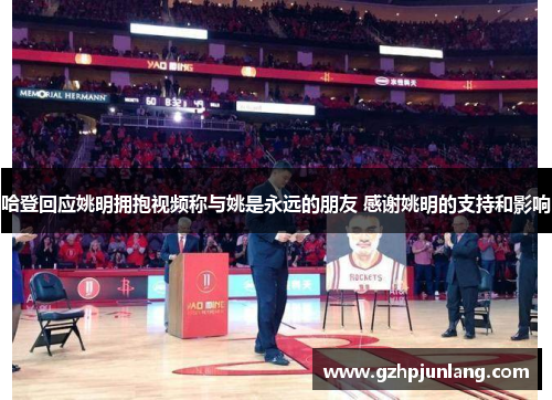 哈登回应姚明拥抱视频称与姚是永远的朋友 感谢姚明的支持和影响