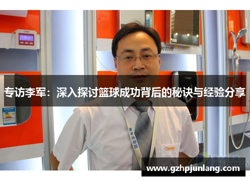 专访李军:深入探讨篮球成功背后的秘诀与经验分享