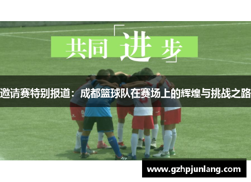 邀请赛特别报道：成都篮球队在赛场上的辉煌与挑战之路