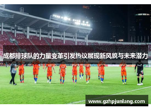 成都排球队的力量变革引发热议展现新风貌与未来潜力