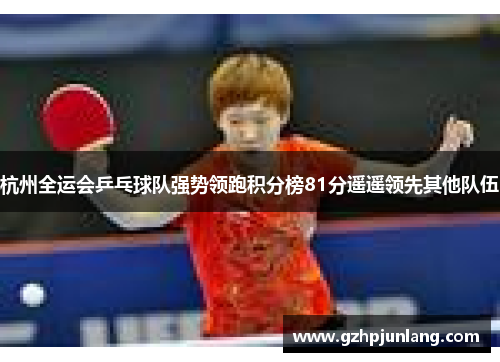 杭州全运会乒乓球队强势领跑积分榜81分遥遥领先其他队伍
