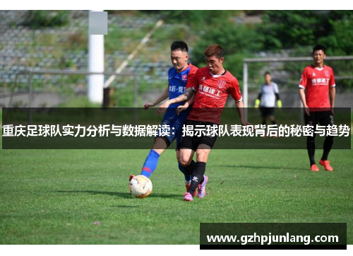 重庆足球队实力分析与数据解读:揭示球队表现背后的秘密与趋势