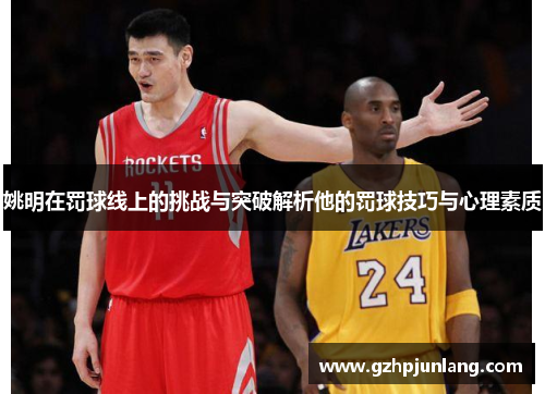 姚明在罚球线上的挑战与突破解析他的罚球技巧与心理素质