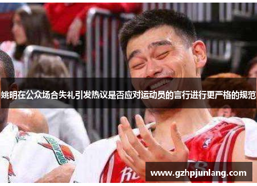 姚明在公众场合失礼引发热议是否应对运动员的言行进行更严格的规范
