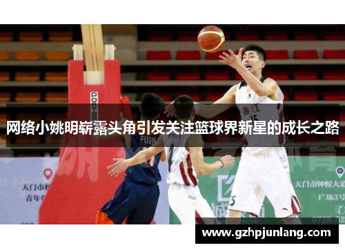 网络小姚明崭露头角引发关注篮球界新星的成长之路