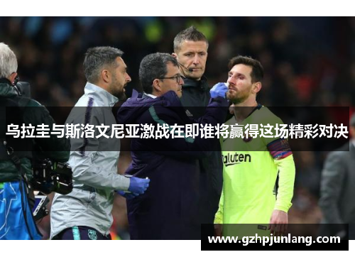 乌拉圭与斯洛文尼亚激战在即谁将赢得这场精彩对决