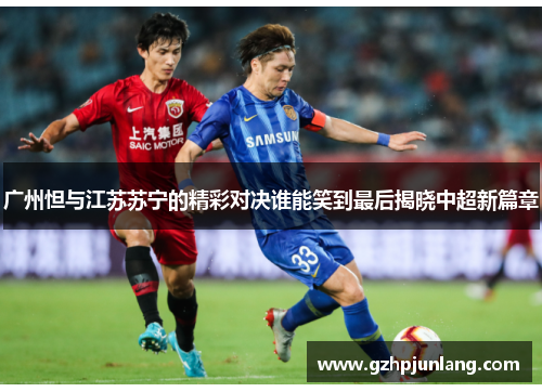 广州怛与江苏苏宁的精彩对决谁能笑到最后揭晓中超新篇章