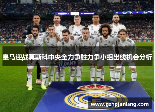 皇马迎战莫斯科中央全力争胜力争小组出线机会分析