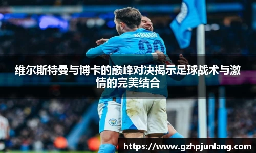 beats365维尔斯特曼与博卡的巅峰对决揭示足球战术与激情的完美结合