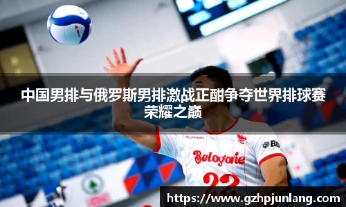 中国男排与俄罗斯男排激战正酣争夺世界排球赛荣耀之巅