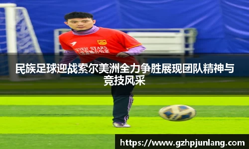 beats365民族足球迎战索尔美洲全力争胜展现团队精神与竞技风采