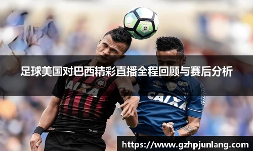 beats365足球美国对巴西精彩直播全程回顾与赛后分析